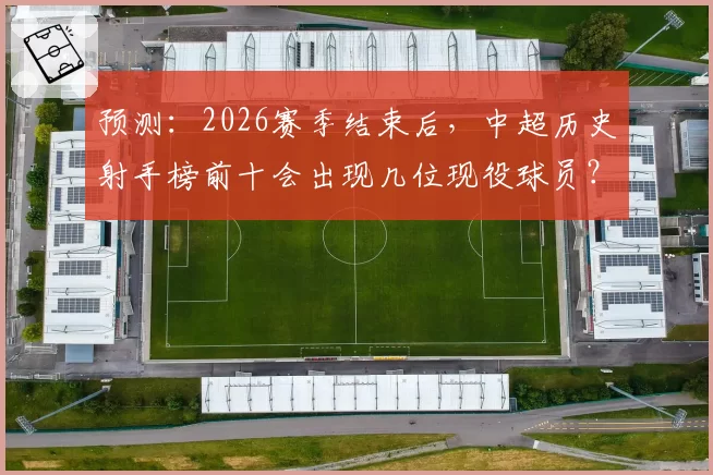 预测：2026赛季结束后，中超历史射手榜前十会出现几位现役球员？