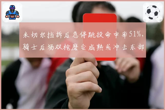 米切尔挡拆后急停跳投命中率51%，骑士后场双枪磨合成熟或冲击东部前三