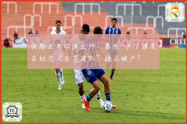 快船五年四换主帅，泰伦-卢下课是否标志“巨星建队”模式破产？