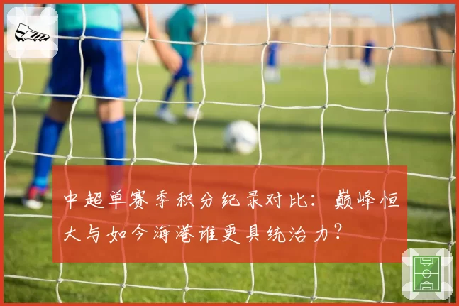 中超单赛季积分纪录对比:巅峰恒大与如今海港谁更具统治力?