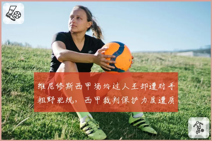 维尼修斯西甲场均过人王却遭对手粗野犯规，西甲裁判保护力度遭质疑