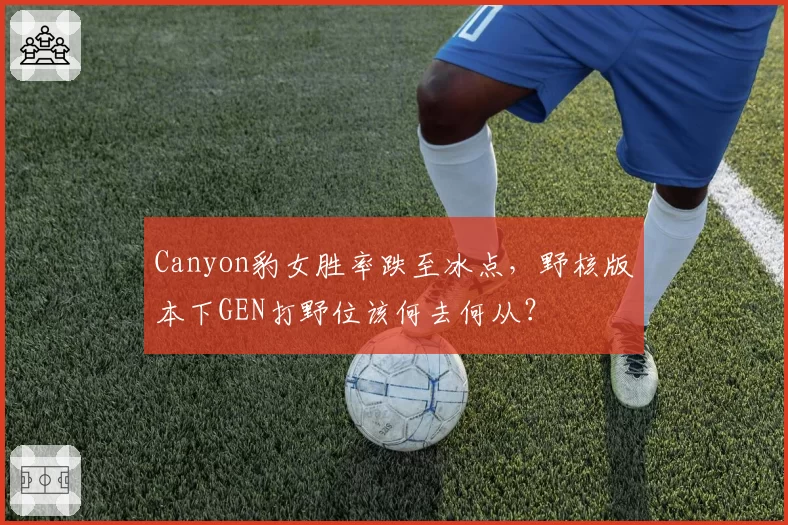 Canyon豹女胜率跌至冰点,野核版本下GEN打野位该何去何从?