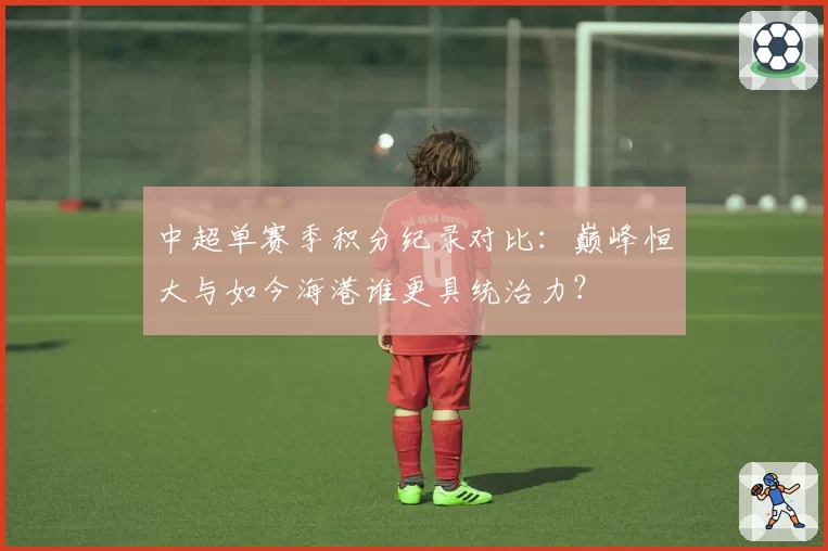 中超单赛季积分纪录对比:巅峰恒大与如今海港谁更具统治力?