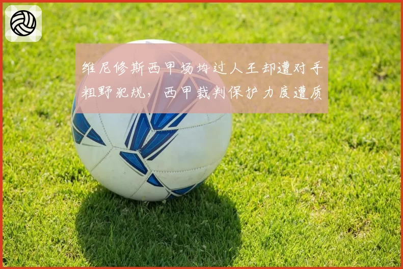 维尼修斯西甲场均过人王却遭对手粗野犯规，西甲裁判保护力度遭质疑