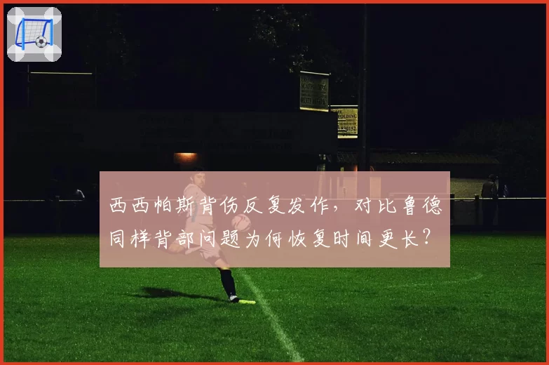 西西帕斯背伤反复发作，对比鲁德同样背部问题为何恢复时间更长？