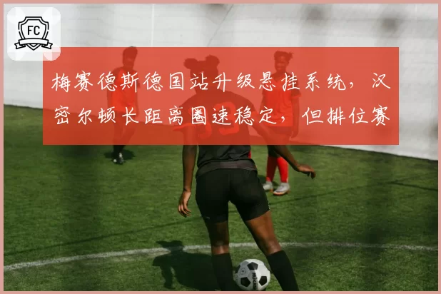 梅赛德斯德国站升级悬挂系统，汉密尔顿长距离圈速稳定，但排位赛仍落后0.2秒