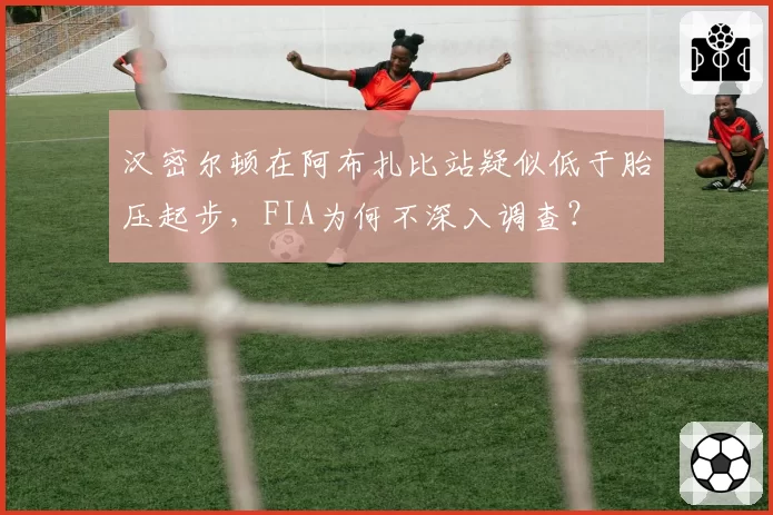 汉密尔顿在阿布扎比站疑似低于胎压起步，FIA为何不深入调查？