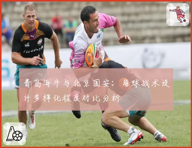 青岛海牛与北京国安：角球战术设计多样化程度对比分析