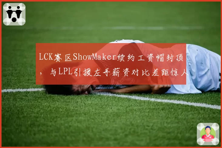 LCK赛区ShowMaker续约工资帽封顶,与LPL引援左手薪资对比差距惊人