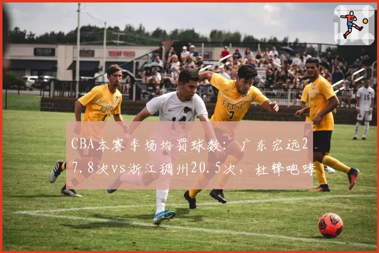 CBA本赛季场均罚球数：广东宏远27.8次vs浙江稠州20.5次，杜锋咆哮裁判是否获照顾？