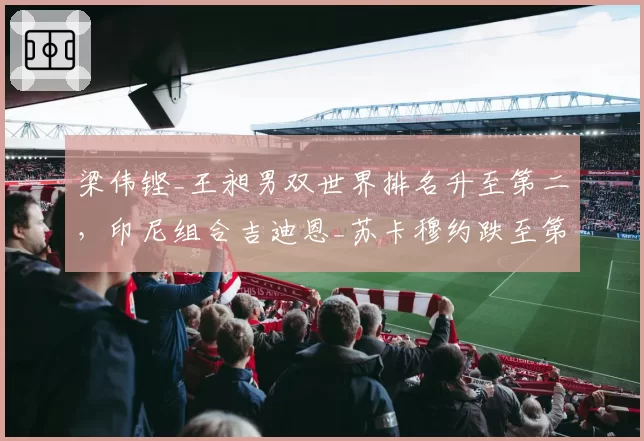 梁伟铿_王昶男双世界排名升至第二，印尼组合吉迪恩_苏卡穆约跌至第七