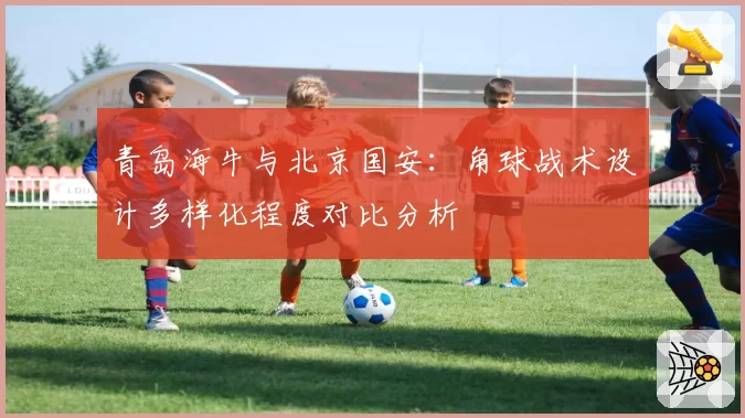 青岛海牛与北京国安:角球战术设计多样化程度对比分析