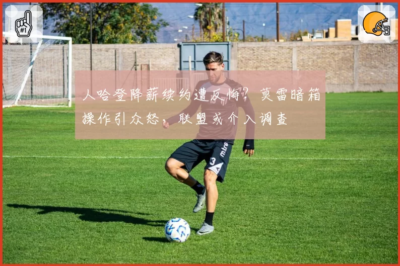 人哈登降薪续约遭反悔？莫雷暗箱操作引众怒，联盟或介入调查