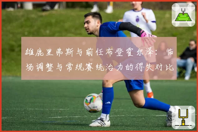 雄鹿里弗斯与前任布登霍尔泽:临场调整与常规赛统治力的得失对比