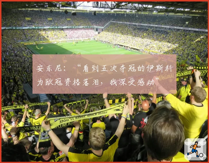 安东尼:“看到五次夺冠的伊斯科为欧冠资格落泪,我深受感动”