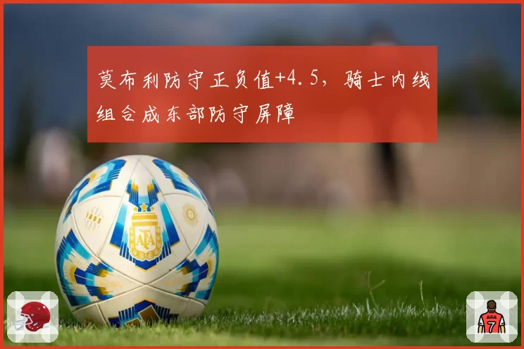 莫布利防守正负值+4.5，骑士内线组合成东部防守屏障