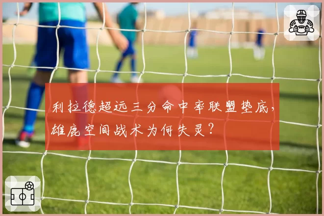 利拉德超远三分命中率联盟垫底，雄鹿空间战术为何失灵？