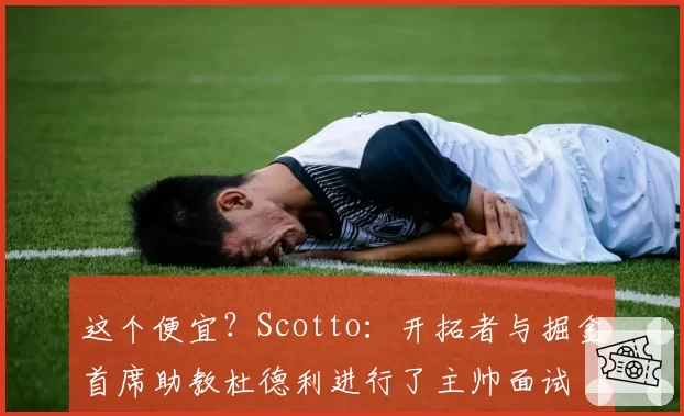这个便宜？Scotto：开拓者与掘金首席助教杜德利进行了主帅面试
