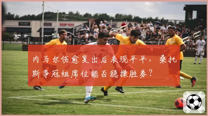 内马尔伤愈复出后表现平平，桑托斯争冠组席位能否稳操胜券？