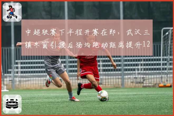 中超联赛下半程开赛在即，武汉三镇冬窗引援后场均跑动距离提升12%