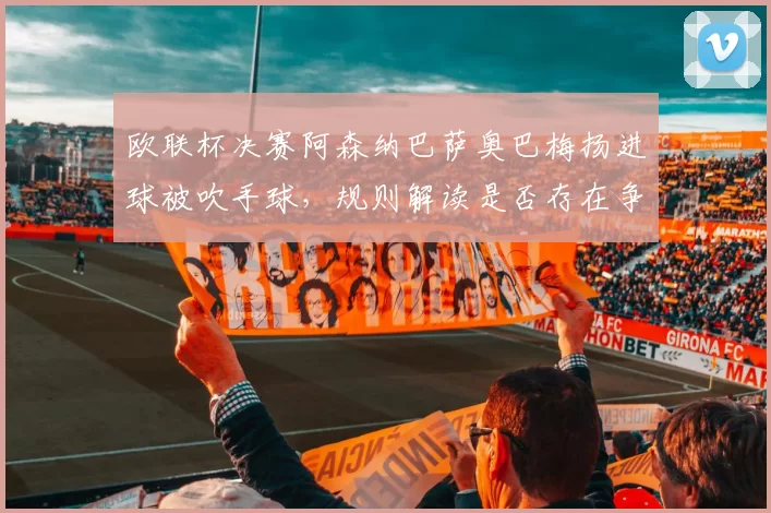 欧联杯决赛阿森纳巴萨奥巴梅扬进球被吹手球，规则解读是否存在争议？