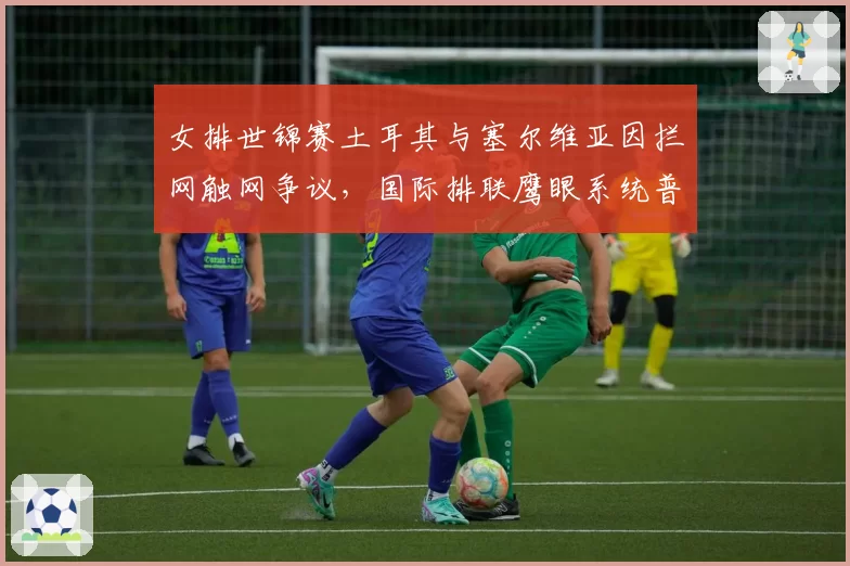 女排世锦赛土耳其与塞尔维亚因拦网触网争议，国际排联鹰眼系统普及率何时提升？