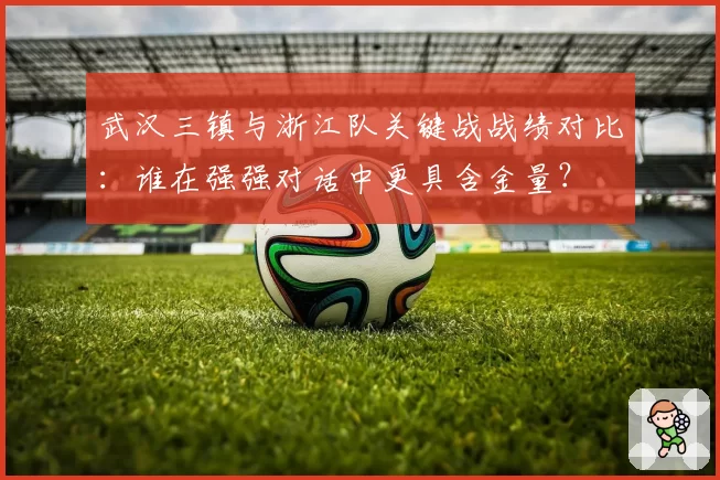 武汉三镇与浙江队关键战战绩对比：谁在强强对话中更具含金量？