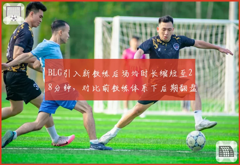 BLG引入新教练后场均时长缩短至28分钟，对比前教练体系下后期翻盘率骤降15%