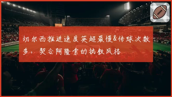切尔西推进速度英超最慢&传球次数多,契合阿隆索的执教风格