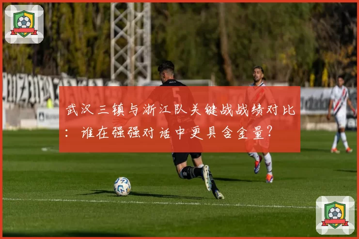 武汉三镇与浙江队关键战战绩对比：谁在强强对话中更具含金量？
