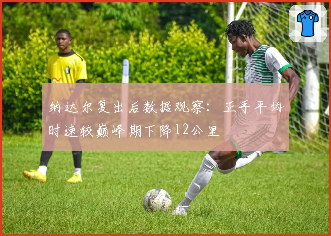 纳达尔复出后数据观察：正手平均时速较巅峰期下降12公里