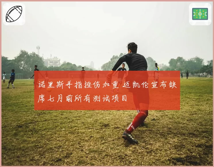 诺里斯手指挫伤加重 迈凯伦宣布缺席七月前所有测试项目