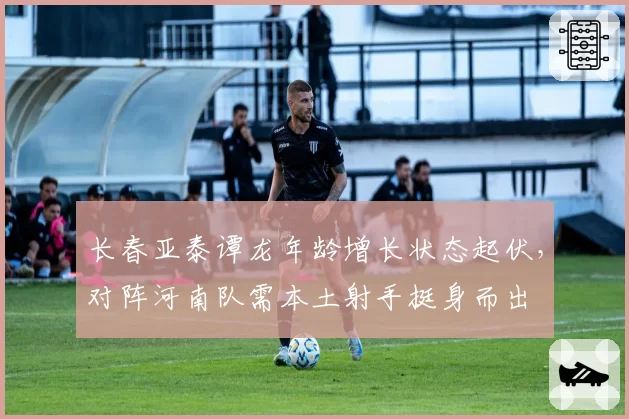 长春亚泰谭龙年龄增长状态起伏，对阵河南队需本土射手挺身而出