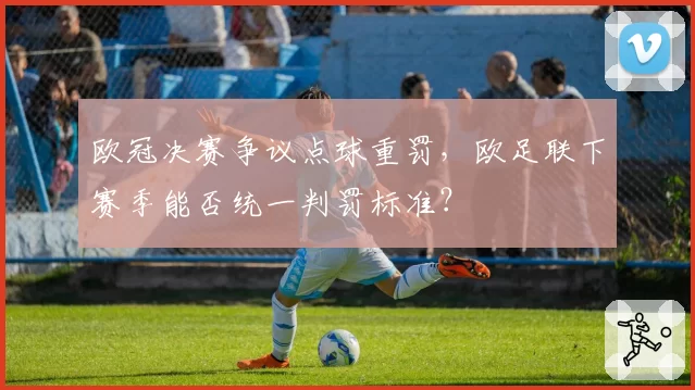 欧冠决赛争议点球重罚，欧足联下赛季能否统一判罚标准？