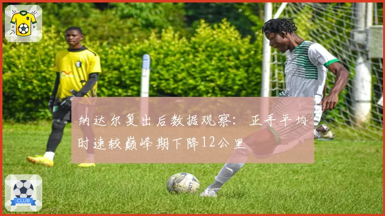 纳达尔复出后数据观察：正手平均时速较巅峰期下降12公里