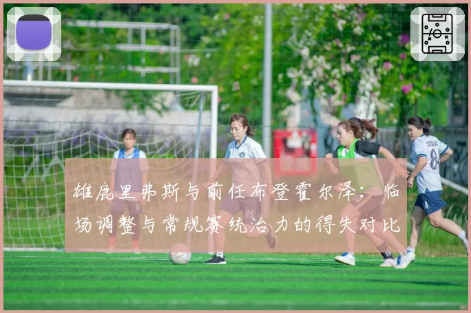 雄鹿里弗斯与前任布登霍尔泽:临场调整与常规赛统治力的得失对比