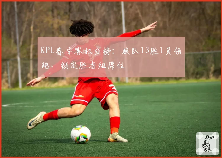 KPL春季赛积分榜:狼队13胜1负领跑,锁定胜者组席位