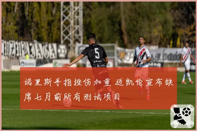 诺里斯手指挫伤加重 迈凯伦宣布缺席七月前所有测试项目