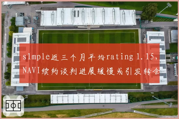 s1mple近三个月平均rating 1.15，NAVI续约谈判进展缓慢或引发转会