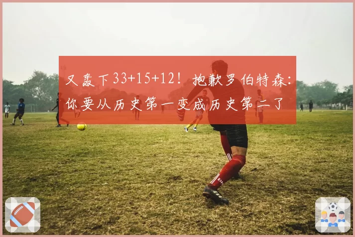 又轰下33+15+12！抱歉罗伯特森：你要从历史第一变成历史第二了