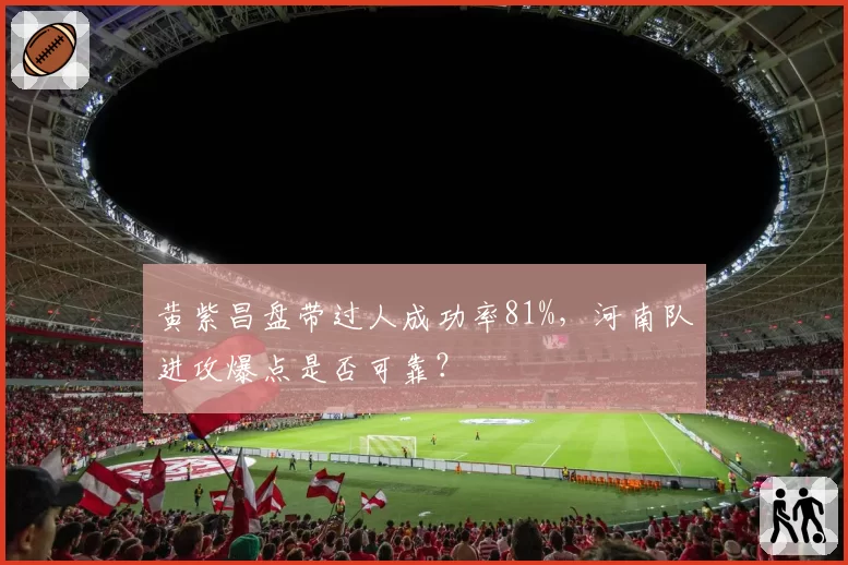 黄紫昌盘带过人成功率81%，河南队进攻爆点是否可靠？