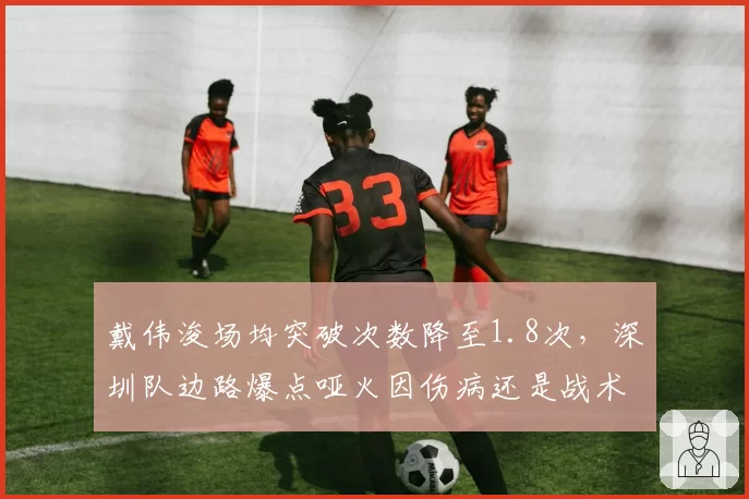 戴伟浚场均突破次数降至1.8次,深圳队边路爆点哑火因伤病还是战术锁死?