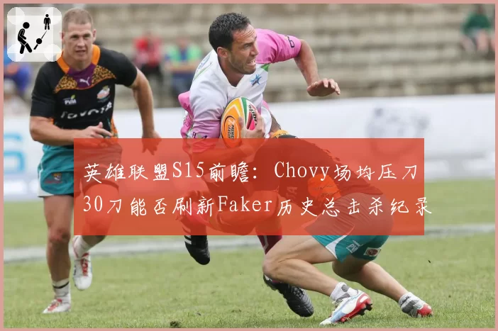 英雄联盟S15前瞻：Chovy场均压刀30刀能否刷新Faker历史总击杀纪录？