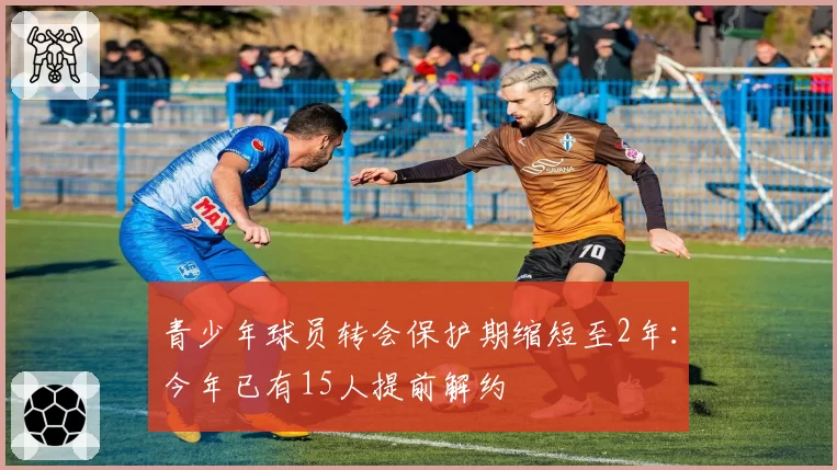 青少年球员转会保护期缩短至2年:今年已有15人提前解约