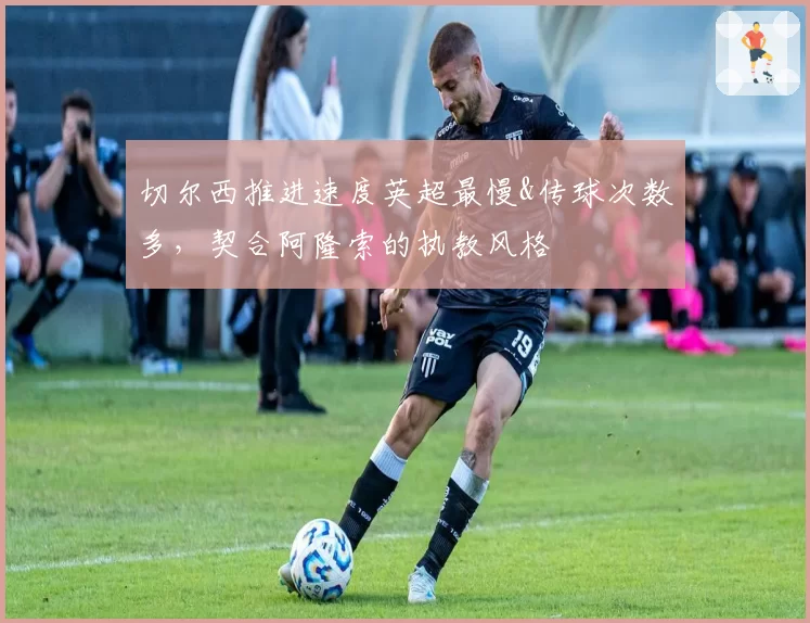 切尔西推进速度英超最慢&传球次数多，契合阿隆索的执教风格