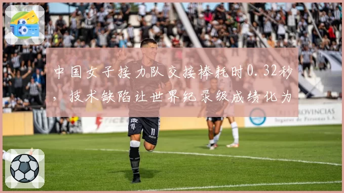 中国女子接力队交接棒耗时0.32秒，技术缺陷让世界纪录级成绩化为泡影