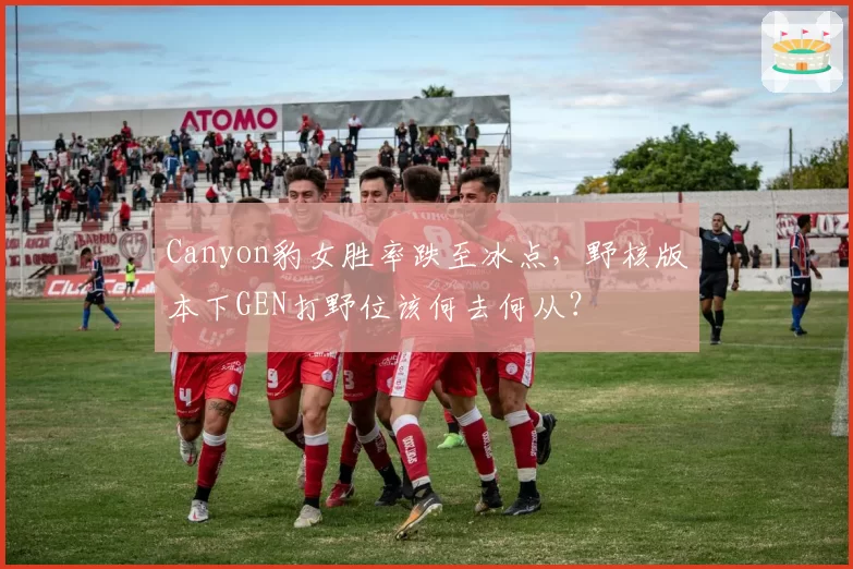 Canyon豹女胜率跌至冰点,野核版本下GEN打野位该何去何从?