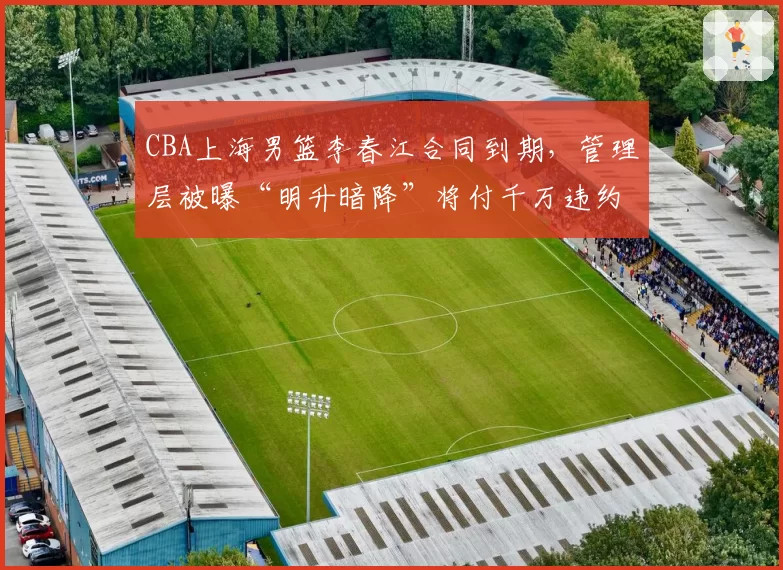 CBA上海男篮李春江合同到期，管理层被曝“明升暗降”将付千万违约金