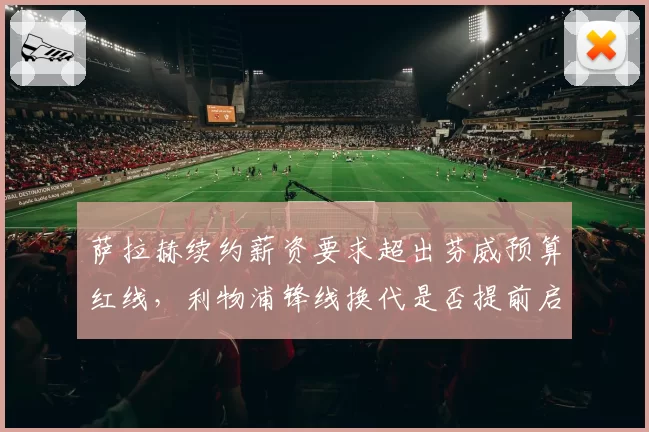 萨拉赫续约薪资要求超出芬威预算红线,利物浦锋线换代是否提前启动?