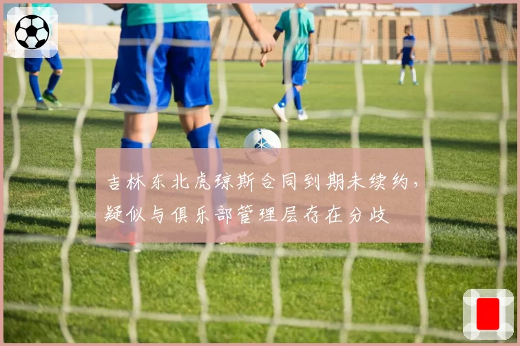 吉林东北虎琼斯合同到期未续约,疑似与俱乐部管理层存在分歧